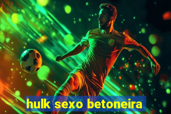 hulk sexo betoneira